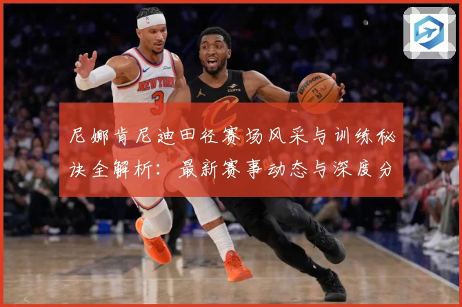 尼娜肯尼迪田径赛场风采与训练秘诀全解析：最新赛事动态与深度分析