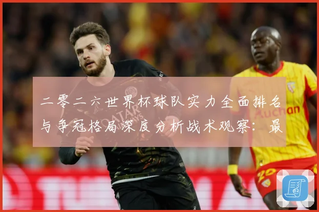 二零二六世界杯球队实力全面排名与争冠格局深度分析战术观察：最新赛事动态与深度分析