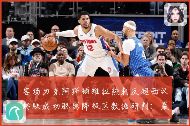 客场力克阿斯顿维拉热刺反超西汉姆联成功脱离降级区数据研判：最新赛事动态与深度分析
