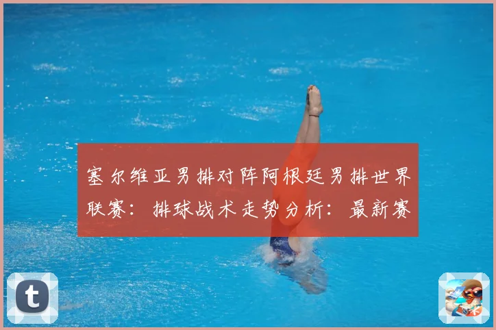塞尔维亚男排对阵阿根廷男排世界联赛：排球战术走势分析：最新赛事动态与深度分析