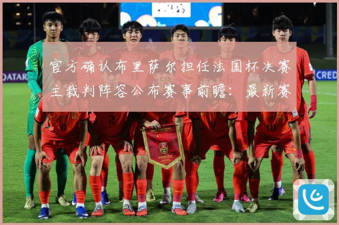 官方确认布里萨尔担任法国杯决赛主裁判阵容公布赛事前瞻：最新赛事动态与深度分析