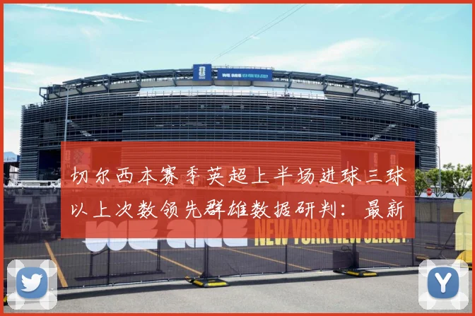 切尔西本赛季英超上半场进球三球以上次数领先群雄数据研判：最新赛事动态与深度分析