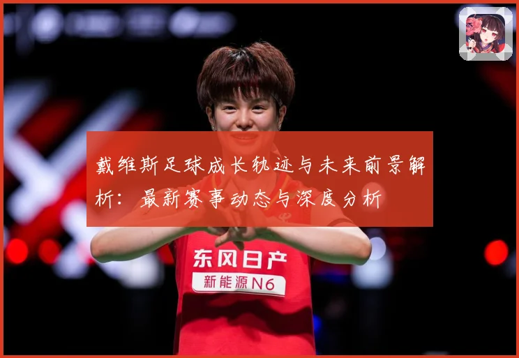 戴维斯足球成长轨迹与未来前景解析：最新赛事动态与深度分析