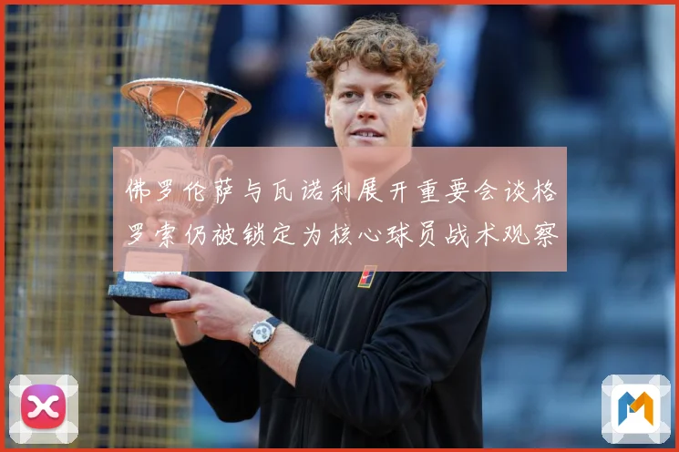 佛罗伦萨与瓦诺利展开重要会谈格罗索仍被锁定为核心球员战术观察：最新赛事动态与深度分析