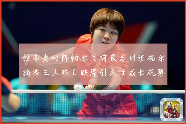 拉齐奥对阵帕尔马前最后训练福尔梅洛三人昨日缺席引关注成长观察：最新赛事动态与深度分析