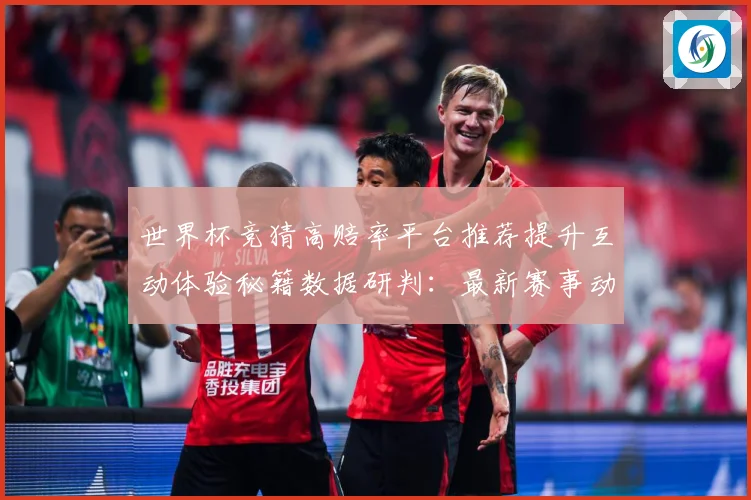 世界杯竞猜高赔率平台推荐提升互动体验秘籍数据研判：最新赛事动态与深度分析