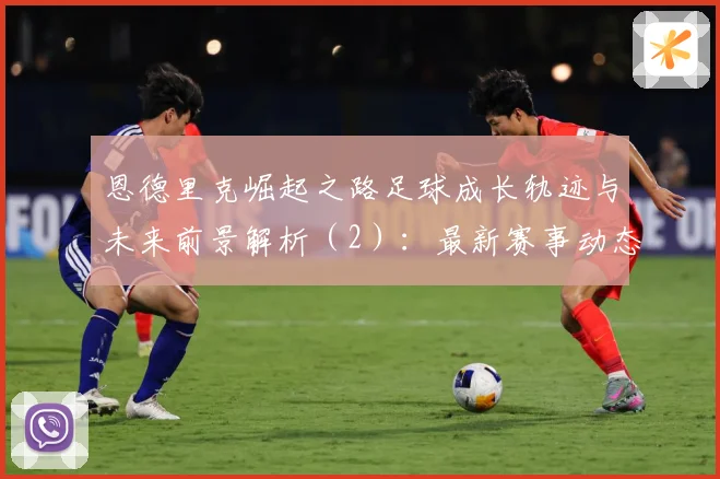 恩德里克崛起之路足球成长轨迹与未来前景解析（2）：最新赛事动态与深度分析
