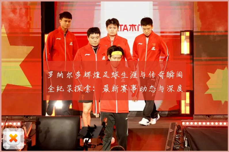 罗纳尔多辉煌足球生涯与传奇瞬间全纪录探索：最新赛事动态与深度分析