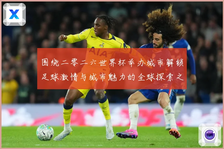 围绕二零二六世界杯举办城市解锁足球激情与城市魅力的全球探索之赛事前瞻：最新赛事动态与深度分析