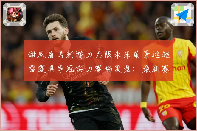 甜瓜看马刺潜力无限未来前景远超雷霆具争冠实力赛场复盘：最新赛事动态与深度分析