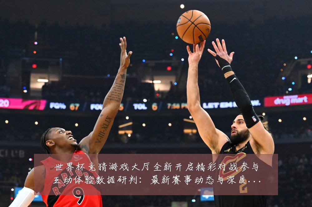 世界杯竞猜游戏大厅全新开启精彩对战参与互动体验数据研判：最新赛事动态与深度分析