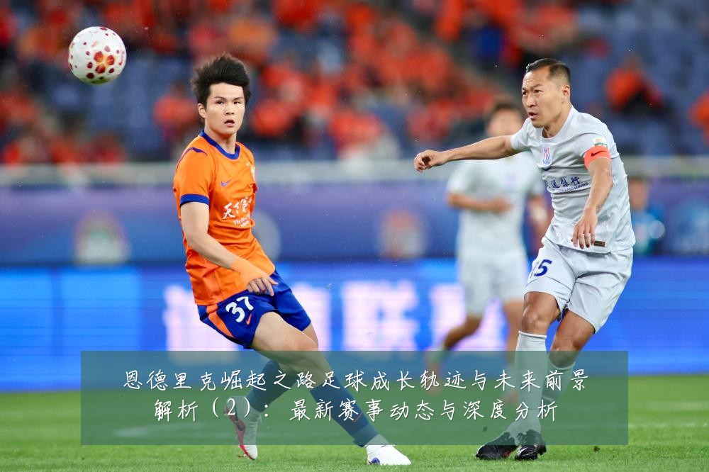 恩德里克崛起之路足球成长轨迹与未来前景解析(2):最新赛事动态与深度分析