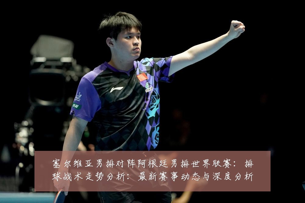塞尔维亚男排对阵阿根廷男排世界联赛:排球战术走势分析:最新赛事动态与深度分析