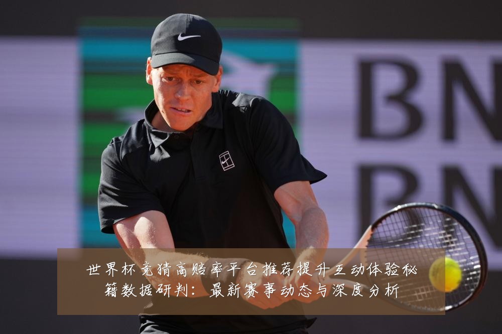 世界杯竞猜高赔率平台推荐提升互动体验秘籍数据研判：最新赛事动态与深度分析
