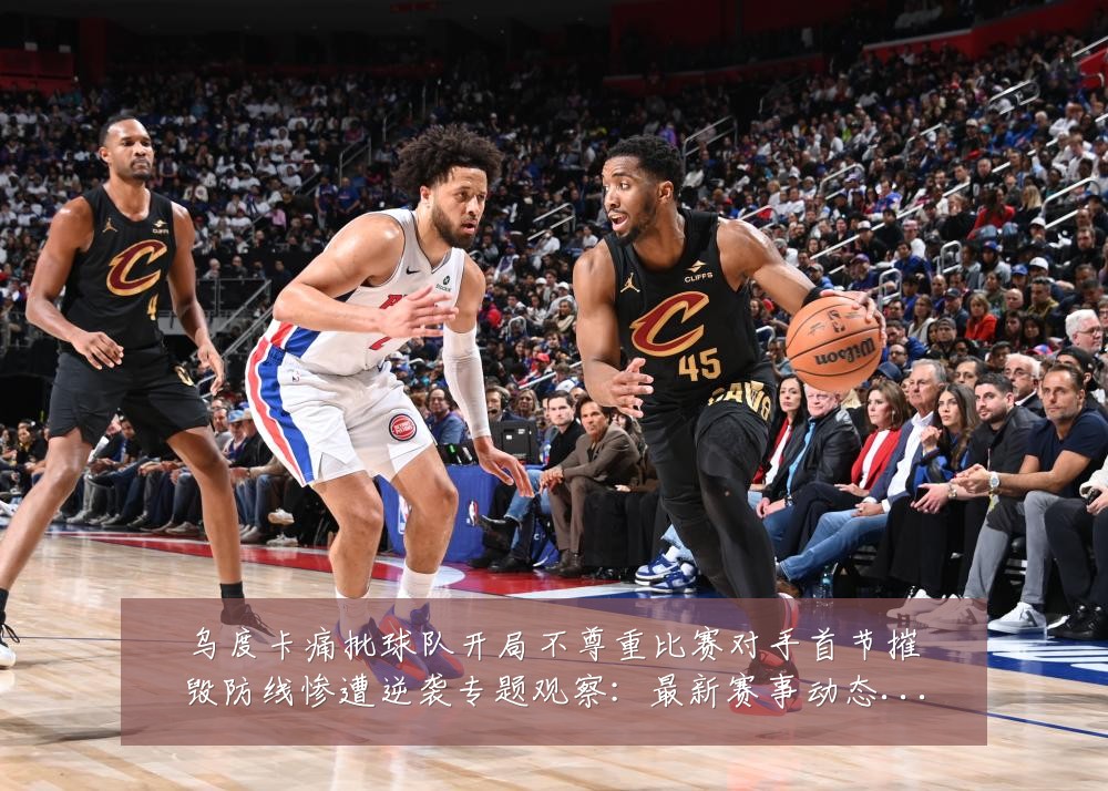 乌度卡痛批球队开局不尊重比赛对手首节摧毁防线惨遭逆袭专题观察:最新赛事动态与深度分析