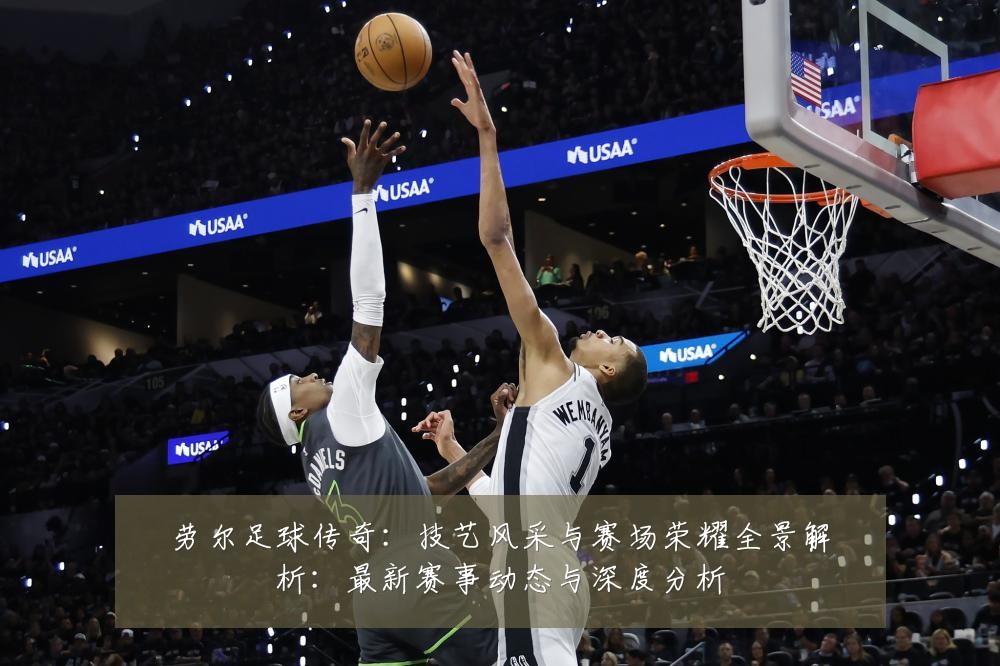 劳尔足球传奇:技艺风采与赛场荣耀全景解析:最新赛事动态与深度分析