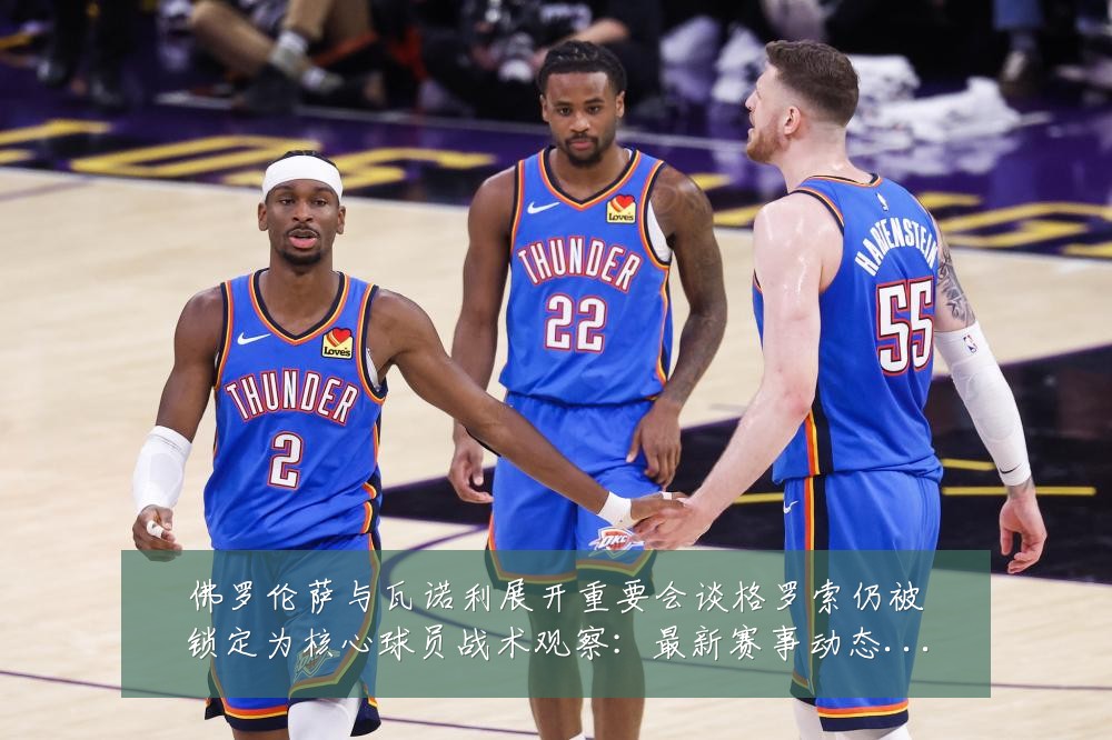 佛罗伦萨与瓦诺利展开重要会谈格罗索仍被锁定为核心球员战术观察:最新赛事动态与深度分析