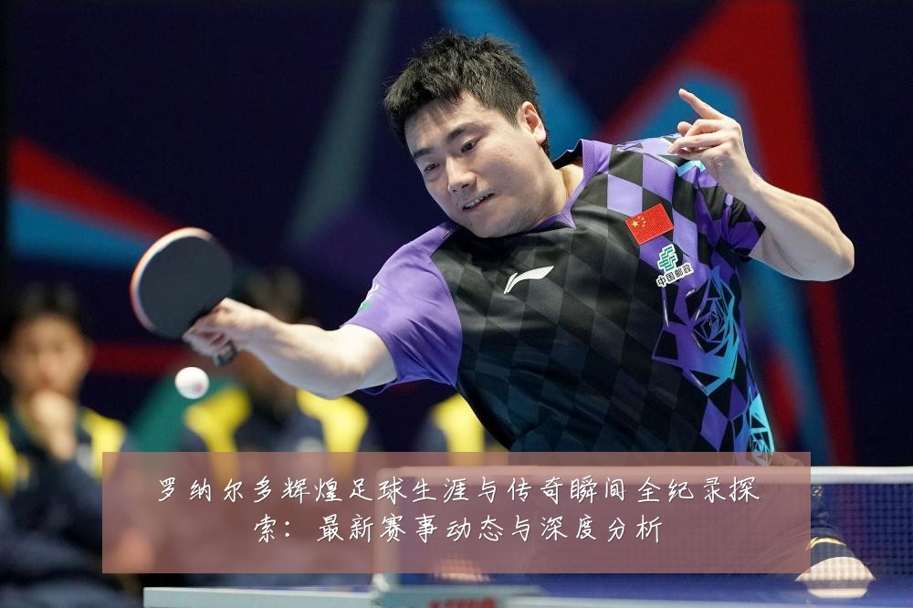 罗纳尔多辉煌足球生涯与传奇瞬间全纪录探索：最新赛事动态与深度分析
