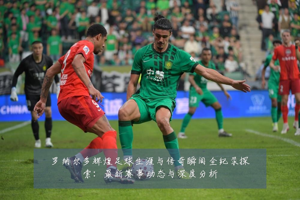 罗纳尔多辉煌足球生涯与传奇瞬间全纪录探索：最新赛事动态与深度分析