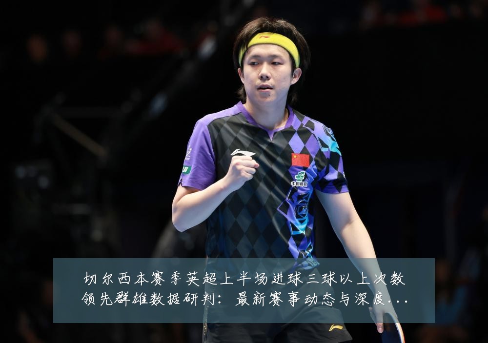 切尔西本赛季英超上半场进球三球以上次数领先群雄数据研判:最新赛事动态与深度分析
